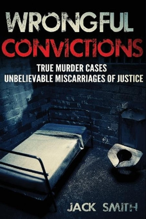 Wrongful Convictions: True Murder Cases Unbelievable Miscarriages of Justice by Jack Smith 9781517040864