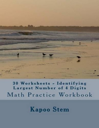 30 Worksheets - Identifying Largest Number of 4 Digits: Math Practice Workbook by Kapoo Stem 9781511845052