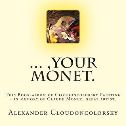..., Your Monet.: This Book-album of Cloudoncolorsky Painting - in memory of Claude Monet, great artist. by Alexander Cloudoncolorsky 9781514771686