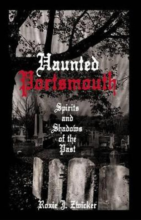 Haunted Portsmouth: Spirits and Shadows of the Past by Roxie J. Zwicker 9781596292338