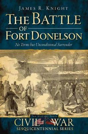 The Battle of Fort Donelson: No Terms But Unconditional Surrender by James R Knight 9781609491291
