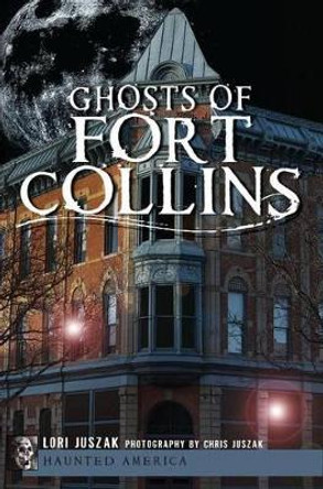 Ghosts of Fort Collins by Lori Juszak 9781609495190