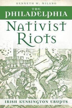 The Philadelphia Nativist Riots: Irish Kensington Erupts by Kenneth W. Milano 9781626190191