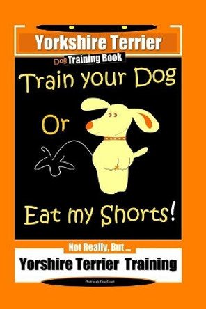 Yorkshire Terrier Dog Training Book Train Your Dog or Eat My Shorts! Not Really, But ... Yorkshire Terrier Training by Fanny Doright 9781796987850