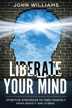 Liberate Your Mind: Effective Strategies to Free Yourself from Anxiety and Stress by John Williams 9781798642351