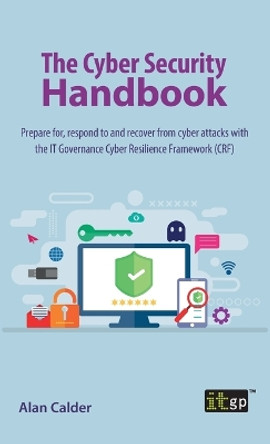 The Cyber Security Handbook: Prepare for, respond to and recover from cyber attacks with the IT Governance Cyber Resilience Framework (CRF) by Alan Calder 9781787784079