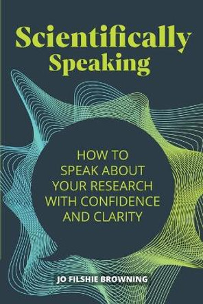 Scientifically Speaking: How to speak about your research with confidence and clarity by Jo Filshie Browning 9781788602785