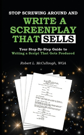 Stop Screwing Around and Write a Screenplay that SELLS: Your Step-By-Step Guide to Writing a Script That Gets Produced by Robert L McCullough 9781790398904