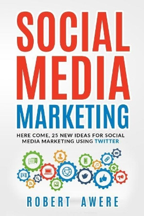 Social Media Marketing: Here Come, 25 New Ideas for Social Media Marketing Using Twitter. by Robert Awere 9781799224341