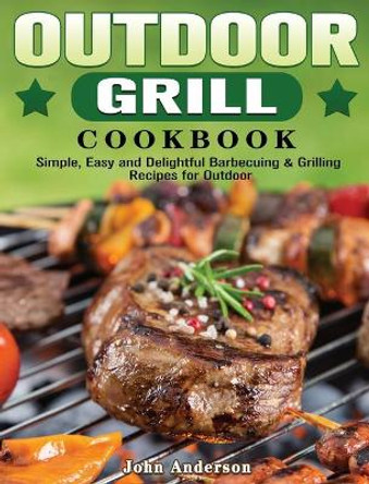 Outdoor Grill Cookbook: Simple, Easy and Delightful Barbecuing & Grilling Recipes for Outdoor by John Anderson 9781801249492