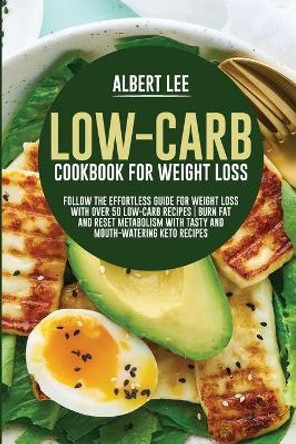 Low-Carb Cookbook For Weight Loss: Follow the Effortless Guide For Weight Loss With Over 50 Low-Carb Recipes Burn Fat and Reset Metabolism With Tasty and Mouth-Watering Keto Recipes by Albert Lee 9781802687446