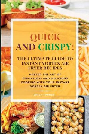 Quick and Crispy: Master the Art of Effortless and Delicious Cooking with Your Instant Vortex Air Fryer by Emily Turner 9781803624242