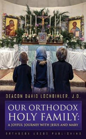 Our Orthodox Holy Family: A Joyful Journey with Jesus and Mary by Deacon David Lochbihler J D 9781804840115