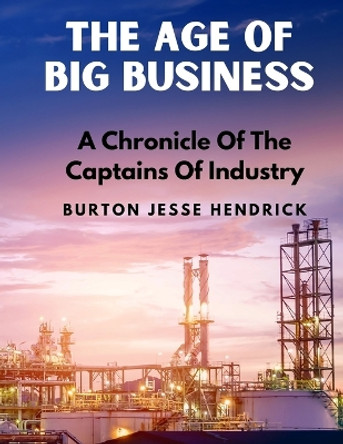 The Age Of Big Business: A Chronicle Of The Captains Of Industry by Burton Jesse Hendrick 9781805471592