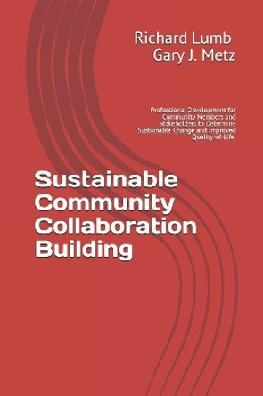 Sustainable Community collaboration Building: Professional Development for Community Members and Stakeholders to Determine Sustainable Change and Improved Quality-of-Life. by Gary J Metz 9781790316915