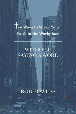 Ten Ways to Share Your Faith in the Workplace: Without Saying a Word by Rob Bowles 9781790473168