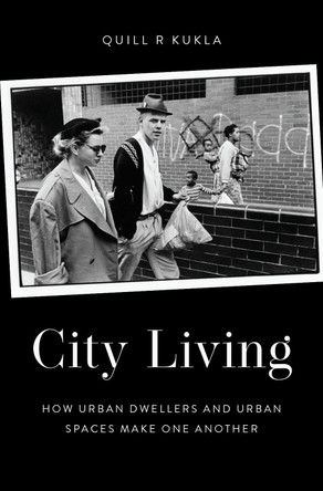 City Living: How Urban Spaces and Urban Dwellers Make One Another by Quill R Kukla