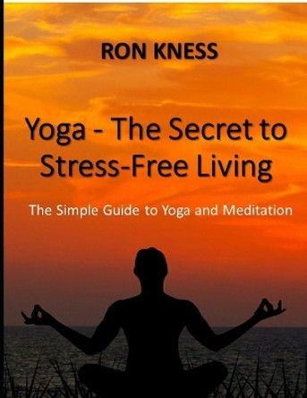 Yoga - The Secret to Stress-Free Living: The Simple Guide to Yoga and Meditation by Ron Kness 9781792745003