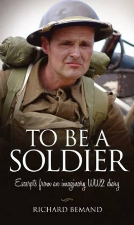 To Be A Soldier: Excerpts from an imaginary WW2 diary by Richard Bemand 9781861516671