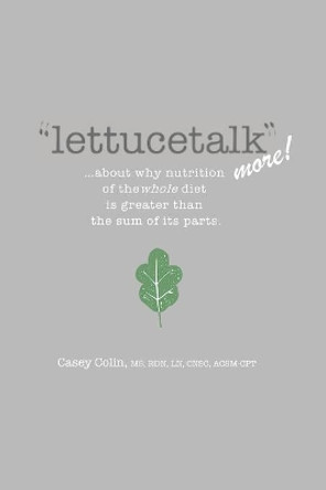 lettucetalk more: ...about why nutrition of the whole diet is greater than the sum of its parts. by Casey Colin 9781793022158