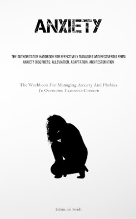 Anxiety: The Authoritative Handbook For Effectively Managing And Recovering From Anxiety Disorders: Alleviation, Adaptation, And Restoration (The Workbook For Managing Anxiety And Phobias To Overcome Excessive Concern) by Edmund Seidl 9781835730980