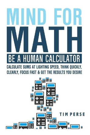 Mind for Math: Be a Human Calculator: Calculate Sums at Lighting Speed, Think Quickly, Clearly, Focus Fast and Get the Results You Desire by Tim Perse 9781792713767