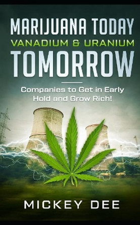 Marijuana Today Vanadium & Uranium Tomorrow: Companies to Get in Early Hold and Grow Rich by Mickey Dee 9781793094094