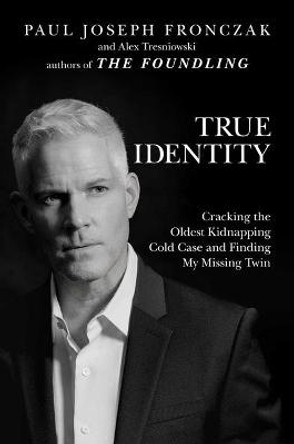 True Identity: Cracking the Oldest Kidnapping Cold Case and Finding My Missing Twin by Paul  Joseph Fronczak