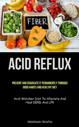Acid Reflux: Prevent And Eradicate It Permanently Through Good Habits And Healthy Diet (Acid Watcher Diet To Alleviate And Heal GERD And LPR) by Abdelkader Bolaños 9781837873692