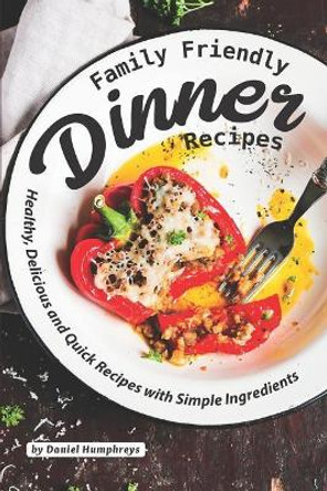 Family Friendly Dinner Recipes: Healthy, Delicious and Quick Recipes with Simple Ingredients by Daniel Humphreys 9781795180672