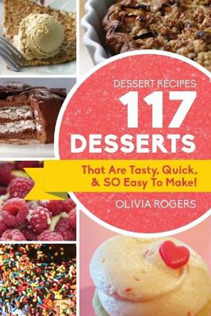 Dessert Recipes: 117 Desserts That Are Tasty, Quick & SO Easy to Make! by Olivia Rogers 9781925997712