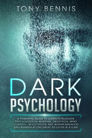 Dark Psychology: A Powerful Guide to Learn Persuasion, Psychological Warfare, Deception, Mind Control, Negotiation, NLP, Human Behavior and Manipulation! Great to Listen in a Car! by Tony Bennis 9781922320056