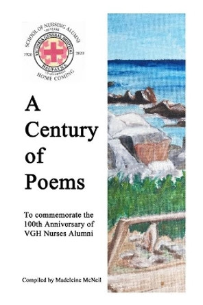 A Century of Poems: To commemorate the 100th Anniversary of VGH Nurses Alumni by Madeleine McNeil 9781927529904
