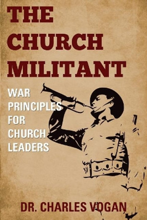 The Church Militant: War Principles for Church Leaders by Charles Vogan 9781928565994