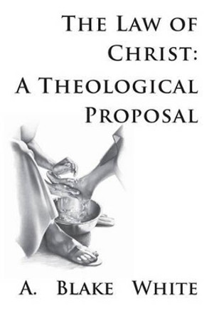 The Law of Christ: A Theological Proposal by A Blake White 9781928965336