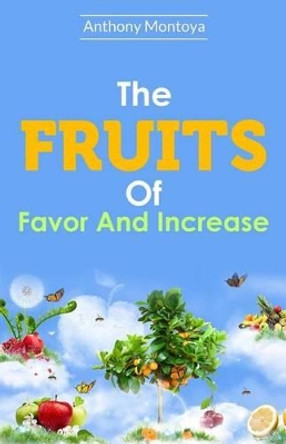 The Fruits of Favor and Increase. by Anthony Montoya 9781931820455