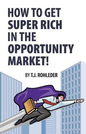 How to Get Super Rich in the Opportunity Market! by T J Rohleder 9781933356051