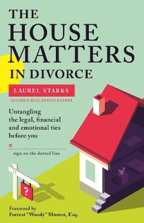 The House Matters in Divorce: Untangling the Legal, Financial and Emotional Ties Before You Sign on the Dotted Line by Laurel Starks 9781936268450