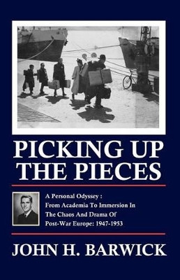 Picking Up the Pieces: A Personal Odyssey - From Academia to Immersion in the Chaos and Drama of Post-War Europe: 1947-1953 by John H Barwick 9781936711147