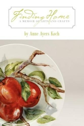 Finding Home: A Memoir of Arts and Crafts by Anne Ayers Koch 9781937303051