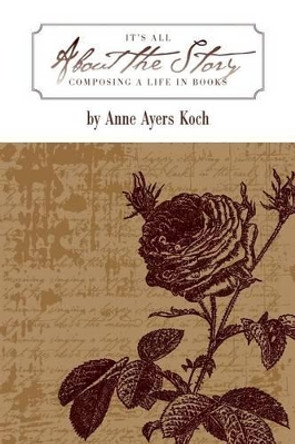 It's All about the Story: Composing a Life in Books by Anne Ayers Koch 9781937303341