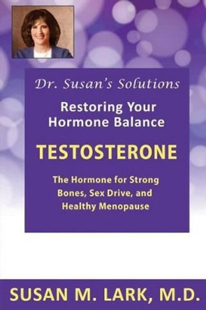 Dr. Susan's Solutions: Testosterone - The Hormone for Strong Bones, Sex Drive, and Healthy Menopause by Susan M Lark M D 9781940188027