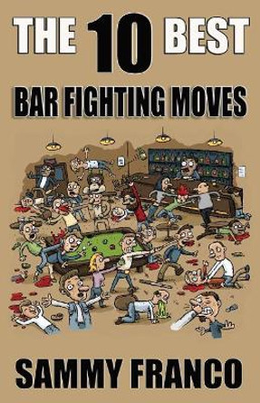 The 10 Best Bar Fighting Moves: Down and Dirty Fighting Techniques to Save Your Ass When Things Get Ugly by Sammy Franco 9781941845431