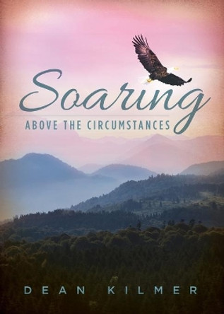Soaring Above the Circumstances: Victorious Living in Spite of Illness or Stress by Dean Kilmer 9781941972748