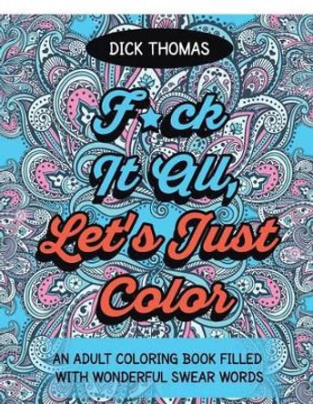 F*ck It All, Let's Just Color: An Adult Coloring Book Filled with Wonderful Swear Words by Dick Thomas 9781942947943