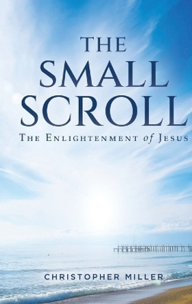 The Small Scroll: The Enlightenment of Jesus by Christopher Miller 9781685472115