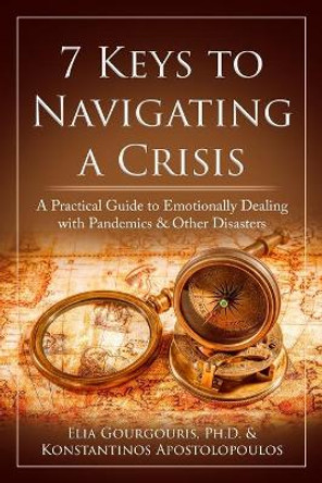 7 Keys to Navigating a Crisis: A Practical Guide to Emotionally Dealing with Pandemics & Other Disasters by Konstantinos Apostolopoulos 9781734943818