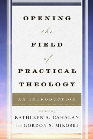 Opening the Field of Practical Theology: An Introduction by Kathleen A. Cahalan 9780742561250