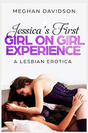 Jessica's First Girl on Girl Experience: A Lesbian Erotica by Meghan Davidson 9781726631761