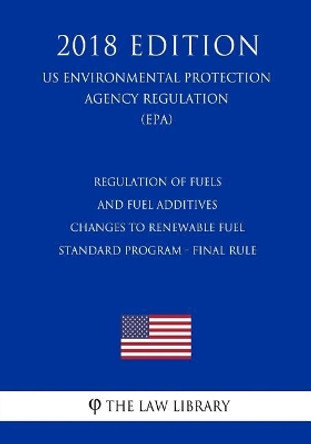 Regulation of Fuels and Fuel Additives - Changes to Renewable Fuel Standard Program - Final Rule (US Environmental Protection Agency Regulation) (EPA) (2018 Edition) by The Law Library 9781726461689